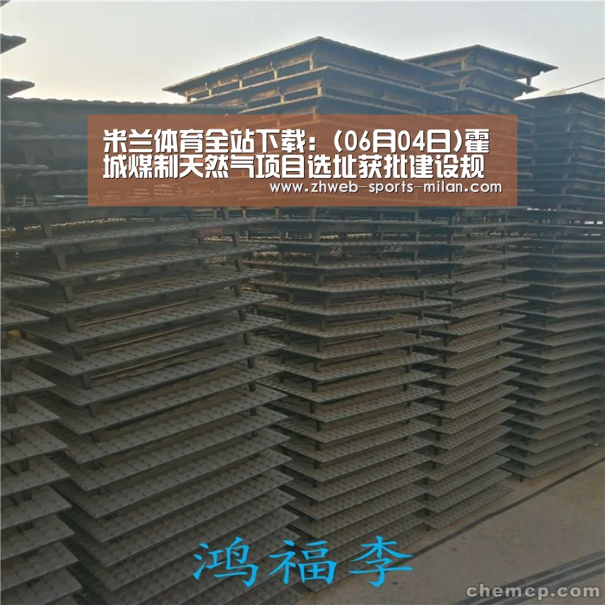 米兰体育全站下载：(06月04日)霍城煤制天然气项目选址获批建设规模60亿立方米